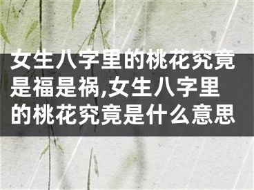 女生八字里的桃花究竟是福是祸,女生八字里的桃花究竟是什么意思