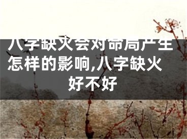 八字缺火会对命局产生怎样的影响,八字缺火好不好