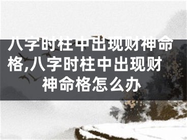 八字时柱中出现财神命格,八字时柱中出现财神命格怎么办