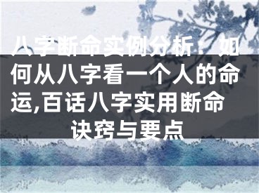 八字断命实例分析：如何从八字看一个人的命运,百话八字实用断命诀窍与要点