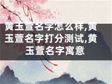 黄玉萱名字怎么样,黄玉萱名字打分测试,黄玉萱名字寓意