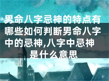 男命八字忌神的特点有哪些如何判断男命八字中的忌神,八字中忌神是什么意思