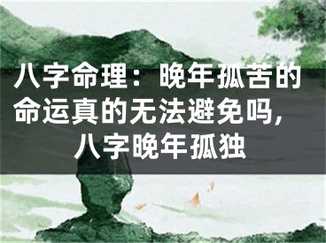 八字命理:晚年孤苦的命运真的无法避免吗,八字晚年孤独