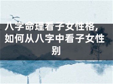 八字命理看子女性格,如何从八字中看子女性别