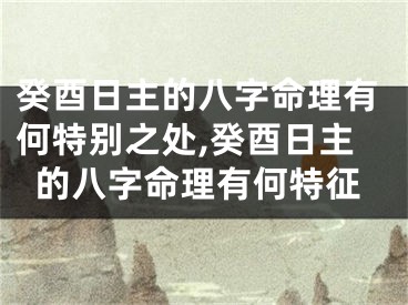 癸酉日主的八字命理有何特别之处,癸酉日主的八字命理有何特征