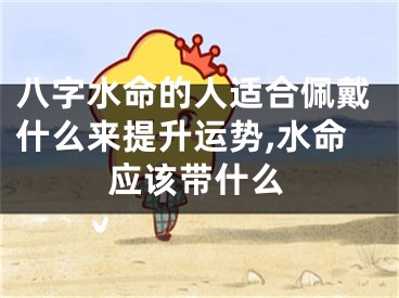 八字水命的人适合佩戴什么来提升运势,水命应该带什么