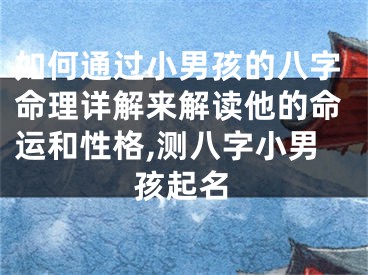 如何通过小男孩的八字命理详解来解读他的命运和性格,测八字小男孩起名