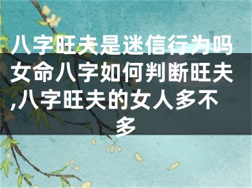 八字旺夫是迷信行为吗女命八字如何判断旺夫,八字旺夫的女人多不多
