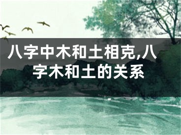 八字中木和土相克,八字木和土的关系