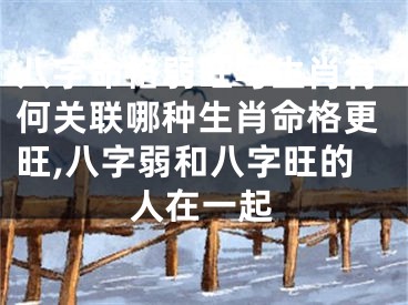 八字命格弱旺与生肖有何关联哪种生肖命格更旺,八字弱和八字旺的人在一起