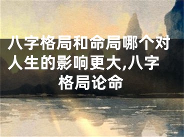 八字格局和命局哪个对人生的影响更大,八字格局论命