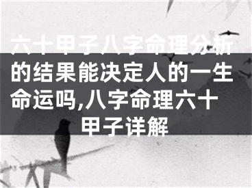 六十甲子八字命理分析的结果能决定人的一生命运吗,八字命理六十甲子详解