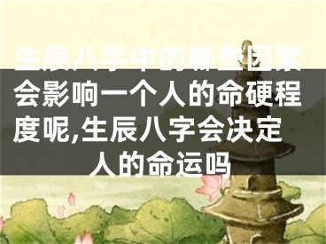 生辰八字中的哪些因素会影响一个人的命硬程度呢,生辰八字会决定人的命运吗