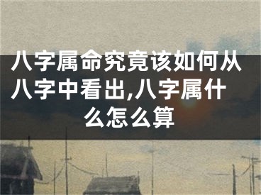 八字属命究竟该如何从八字中看出,八字属什么怎么算