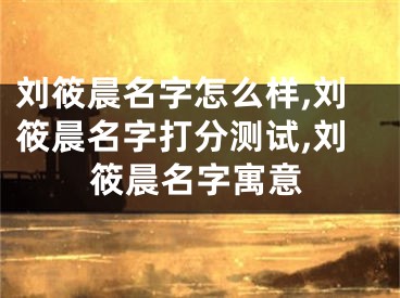 刘筱晨名字怎么样,刘筱晨名字打分测试,刘筱晨名字寓意