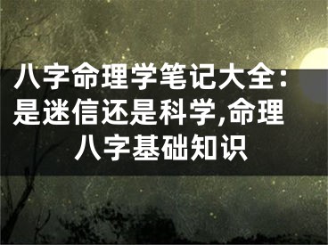 八字命理学笔记大全:是迷信还是科学,命理八字基础知识