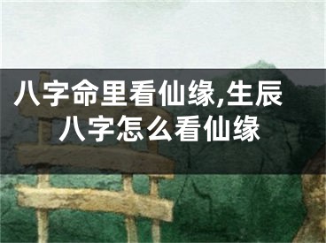 八字命里看仙缘,生辰八字怎么看仙缘