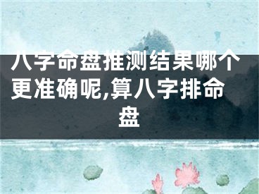 八字命盘推测结果哪个更准确呢,算八字排命盘