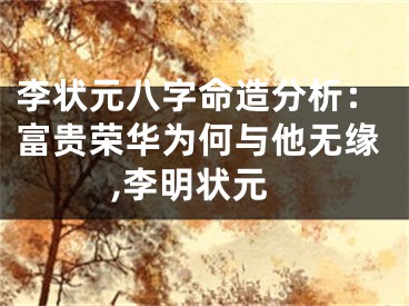 李状元八字命造分析：富贵荣华为何与他无缘,李明状元