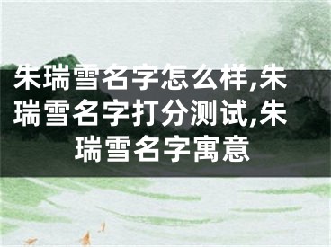 朱瑞雪名字怎么样,朱瑞雪名字打分测试,朱瑞雪名字寓意