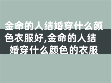 金命的人结婚穿什么颜色衣服好,金命的人结婚穿什么颜色的衣服