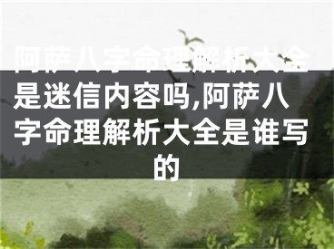 阿萨八字命理解析大全是迷信内容吗,阿萨八字命理解析大全是谁写的