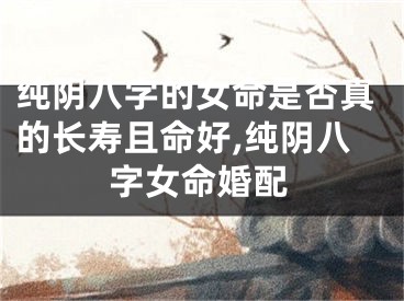 纯阴八字的女命是否真的长寿且命好,纯阴八字女命婚配