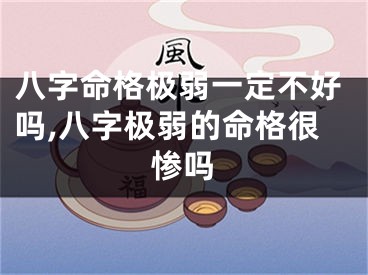 八字命格极弱一定不好吗,八字极弱的命格很惨吗