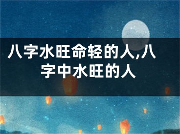 八字水旺命轻的人,八字中水旺的人