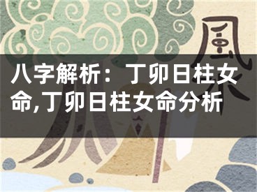 八字解析：丁卯日柱女命,丁卯日柱女命分析