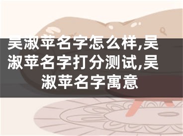 吴淑苹名字怎么样,吴淑苹名字打分测试,吴淑苹名字寓意