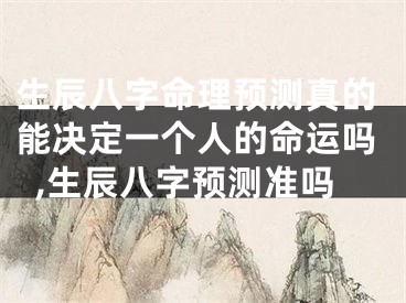 生辰八字命理预测真的能决定一个人的命运吗,生辰八字预测准吗