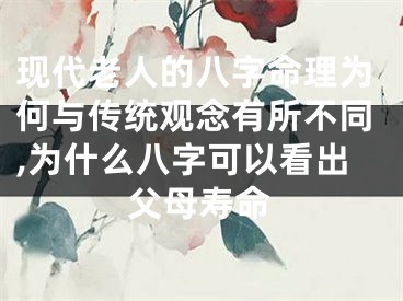 现代老人的八字命理为何与传统观念有所不同,为什么八字可以看出父母寿命