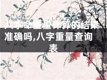 八字命重量计算的结果准确吗,八字重量查询表