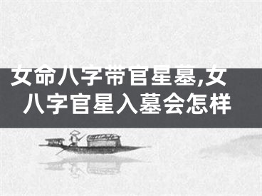 女命八字带官星墓,女八字官星入墓会怎样
