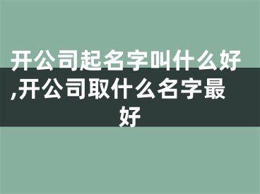 开公司起名字叫什么好,开公司取什么名字最好