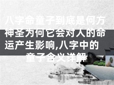 八字命童子到底是何方神圣为何它会对人的命运产生影响,八字中的童子含义详解
