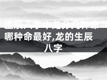 生辰八字中龙分几种命哪种命最好,龙的生辰八字