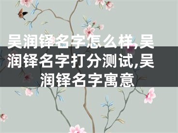 吴润铎名字怎么样,吴润铎名字打分测试,吴润铎名字寓意