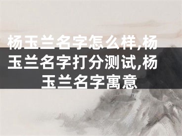 杨玉兰名字怎么样,杨玉兰名字打分测试,杨玉兰名字寓意