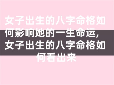 女子出生的八字命格如何影响她的一生命运,女子出生的八字命格如何看出来