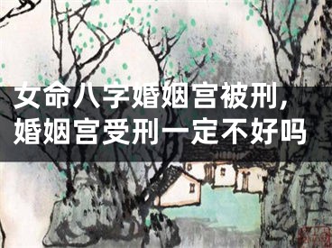 女命八字婚姻宫被刑,婚姻宫受刑一定不好吗