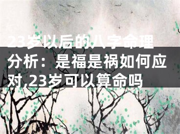 23岁以后的八字命理分析：是福是祸如何应对,23岁可以算命吗