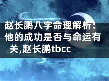 赵长鹏八字命理解析：他的成功是否与命运有关,赵长鹏tbcc