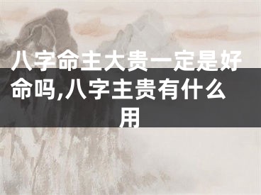 八字命主大贵一定是好命吗,八字主贵有什么用