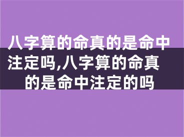 八字算的命真的是命中注定吗,八字算的命真的是命中注定的吗