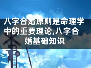 八字合婚原则是命理学中的重要理论,八字合婚基础知识