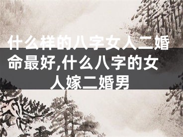 什么样的八字女人二婚命最好,什么八字的女人嫁二婚男