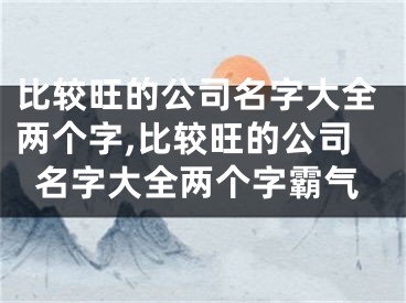 比较旺的公司名字大全两个字,比较旺的公司名字大全两个字霸气