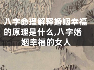 八字命理解释婚姻幸福的原理是什么,八字婚姻幸福的女人